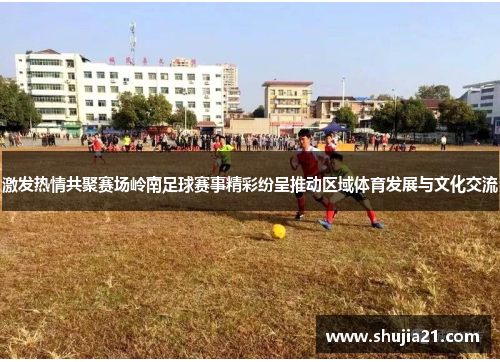 激发热情共聚赛场岭南足球赛事精彩纷呈推动区域体育发展与文化交流