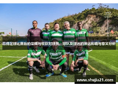 赢得足球比赛后的荣耀与收获对球员、球队及球迷的深远影响与意义分析